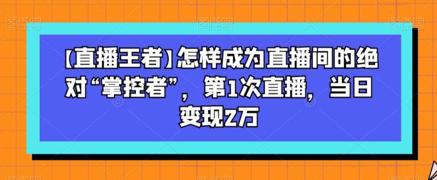 【直播王者】怎样成为直播间的绝对“掌控者”，第1次直播，当日变现2万-小鹏项目网