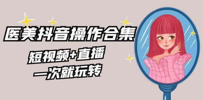 美业全干货·生美·医美抖音操作合集，短视频+直播，一次就玩转-小鹏项目网