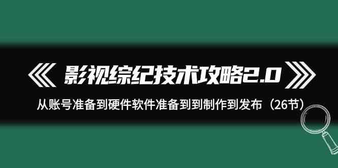 影视综纪技术攻略2.0：从账号准备到硬件软件准备到到制作到发布(26节课)-小鹏项目网