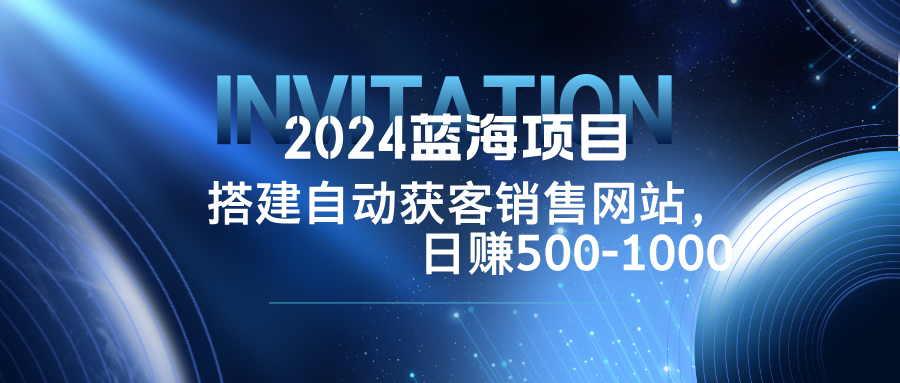 2024蓝海项目，搭建销售网站，自动获客，日赚500-1000-小鹏项目网