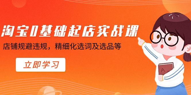 淘宝0基础起店实操课，店铺规避违规，精细化选词及选品等-小鹏项目网