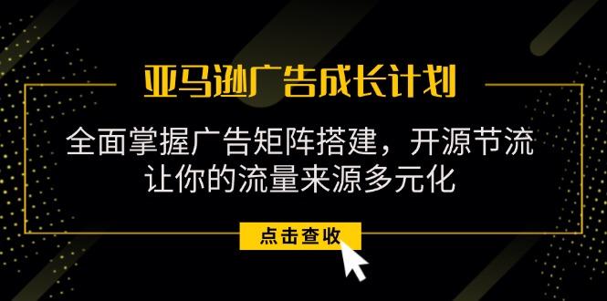 亚马逊-广告成长计划，掌握广告矩阵搭建/开源节流/流量来源多元化-小鹏项目网