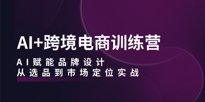 AI+跨境电商训练营：AI赋能品牌设计，从选品到市场定位实战-小鹏项目网