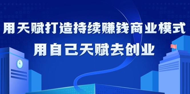 如何利用天赋打造持续赚钱商业模式，用自己天赋去创业(21节课无水印)-小鹏项目网