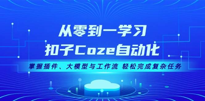从零到一学习扣子Coze自动化，掌握插件、大模型与工作流 轻松完成复杂任务-小鹏项目网