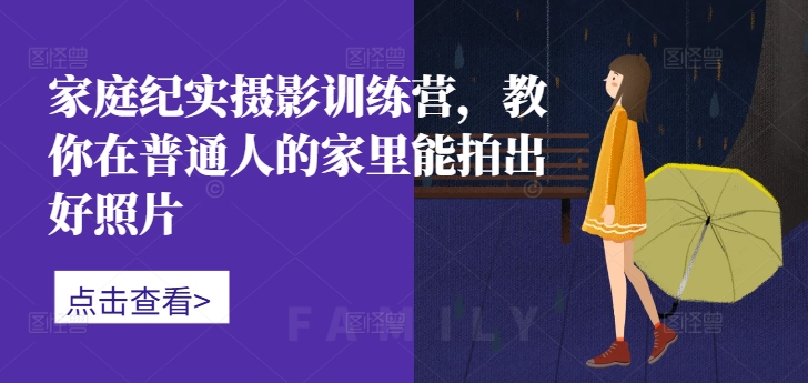 家庭纪实摄影训练营，教你在普通人的家里能拍出好照片-小鹏项目网