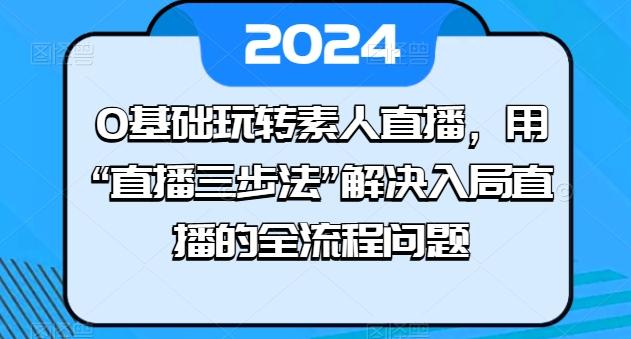 0基础玩转素人直播，用“直播三步法”解决入局直播的全流程问题-小鹏项目网