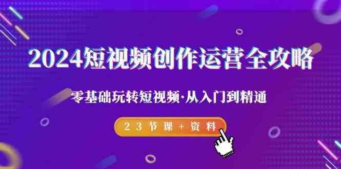 2024短视频创作运营全攻略，零基础玩转短视频·从入门到精通-23节课+资料-小鹏项目网