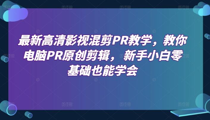 最新高清影视混剪PR教学，教你电脑PR原创剪辑， 新手小白零基础也能学会-小鹏项目网
