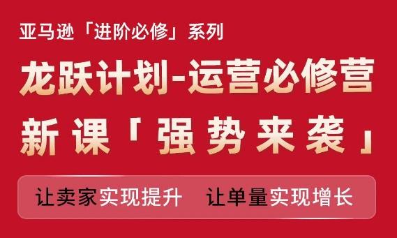 亚马逊进阶必修系列，龙跃计划-运营必修营新课，让卖家实现提升 让单量实现增长-小鹏项目网