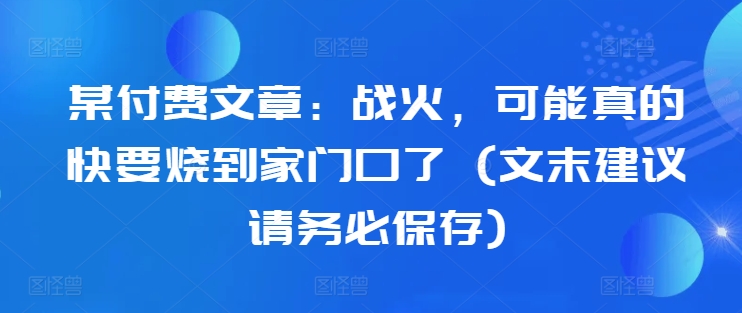 某付费文章：战火，可能真的快要烧到家门口了 (文末建议请务必保存)-小鹏项目网
