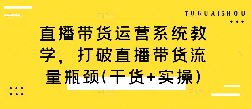 直播带货运营系统教学，打破直播带货流量瓶颈(干货+实操)-小鹏项目网