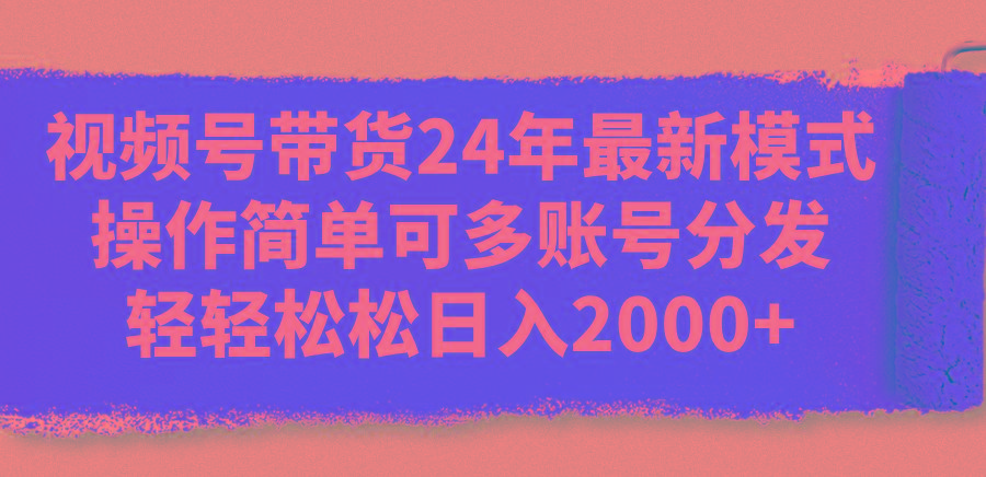 视频号带货24年最新模式，操作简单可多账号分发，轻轻松松日入2000+-小鹏项目网