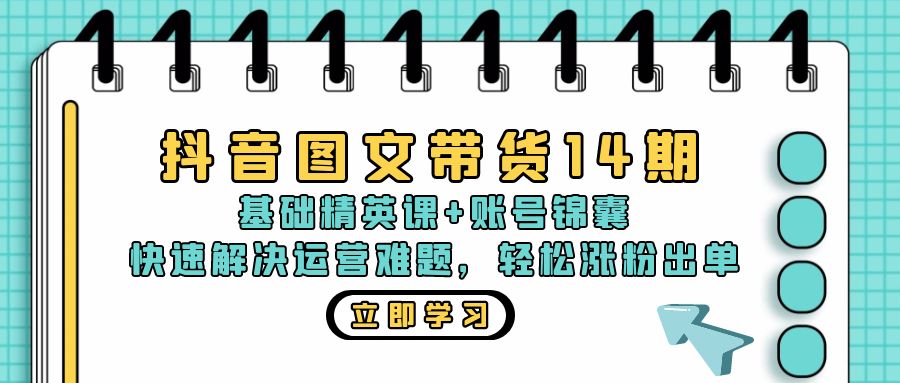 抖音 图文带货14期：基础精英课+账号锦囊，快速解决运营难题 轻松涨粉出单-小鹏项目网