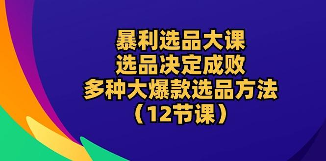 暴利 选品大课：选品决定成败，教你多种大爆款选品方法(12节课-小鹏项目网