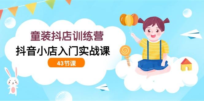(9610期)童装抖店训练营，抖音小店入门实战课(43节课)-小鹏项目网
