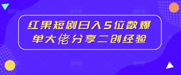 红果短剧日入5位数爆单大佬分享二创经验-小鹏项目网