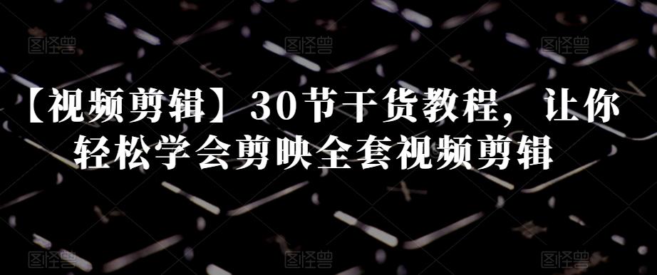 【视频剪辑】30节干货教程，让你轻松学会剪映全套视频剪辑-小鹏项目网