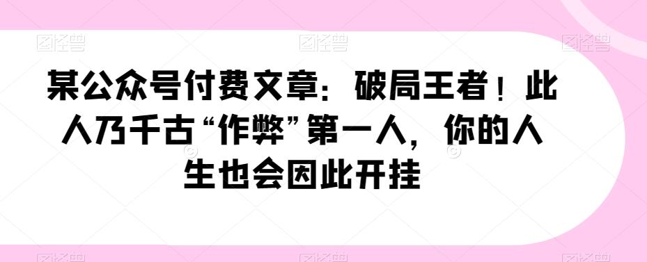 某公众号付费文章：破局王者！此人乃千古“作弊”第一人，你的人生也会因此开挂-小鹏项目网