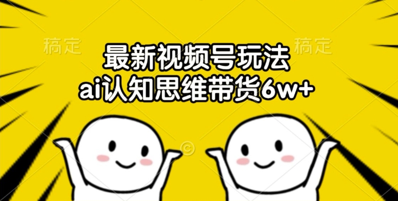 最新视频号玩法，ai认知思维带货6w+【揭秘】-小鹏项目网
