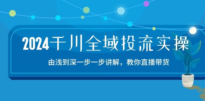 2024千川-全域投流精品实操：由谈到深一步一步讲解，教你直播带货-15节-小鹏项目网