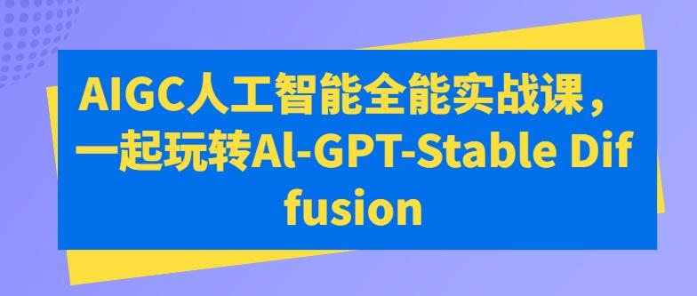 AIGC人工智能全能实战课，一起玩转Al-GPT-Stable Diffusion-小鹏项目网