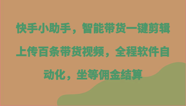 快手小助手，智能带货一键剪辑上传百条带货视频，全程软件自动化，坐等佣金结算-小鹏项目网