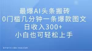 最爆AI头条搬砖，0门槛几分钟一条爆款图文，日收入300+，小白也可轻松上手【揭秘】-小鹏项目网