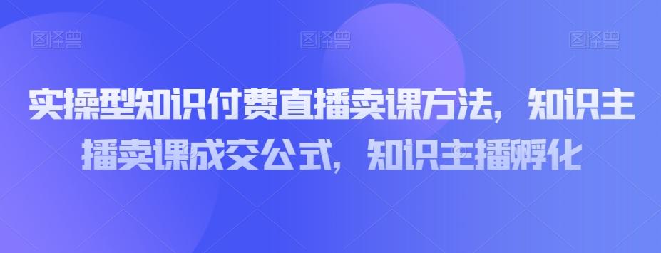 实操型知识付费直播卖课方法，知识主播卖课成交公式，知识主播孵化-小鹏项目网