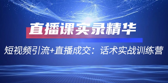 直播课实录精华：短视频引流+直播成交：话术实战训练营-小鹏项目网