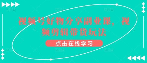 视频号好物分享副业课，视频剪辑带货玩法-小鹏项目网