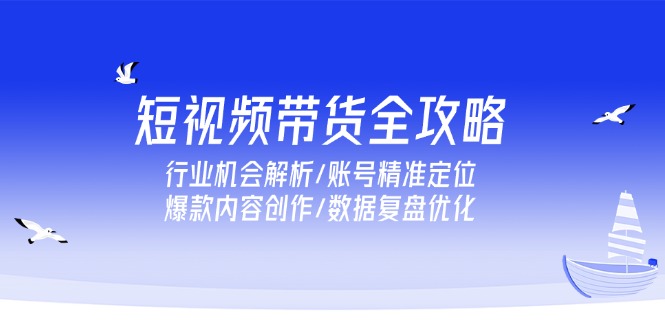 短视频带货全攻略，行业机会解析/账号精准定位/爆款内容创作/数据复盘优化-小鹏项目网