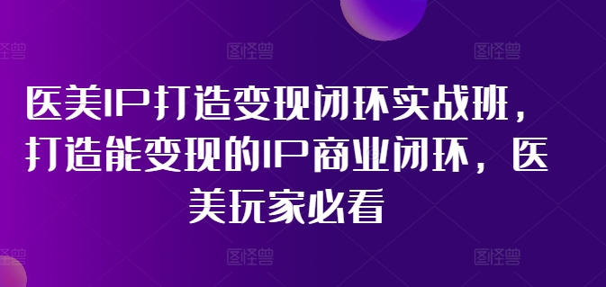 医美IP打造变现闭环实战班，打造能变现的IP商业闭环，医美玩家必看!-小鹏项目网