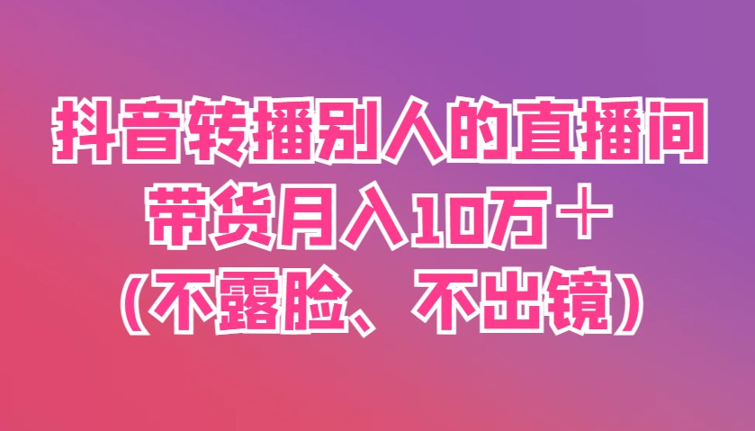 抖音转播别人的直播间带货月入10万＋(不露脸、不出镜)-小鹏项目网