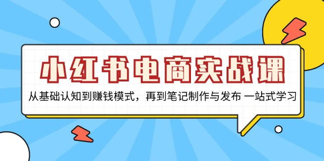 小红书电商实战课，从基础认知到赚钱模式，再到笔记制作与发布 一站式学习-小鹏项目网