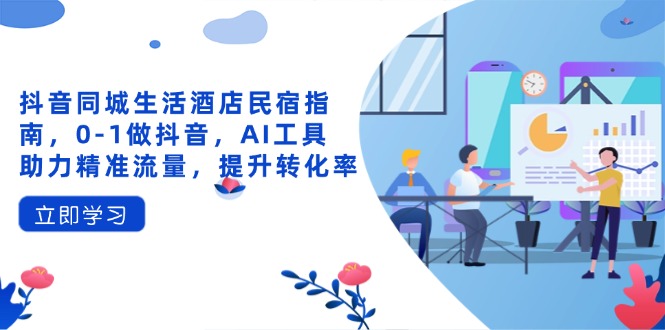 抖音同城生活酒店民宿指南，0-1做抖音，AI工具助力精准流量，提升转化率-小鹏项目网