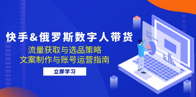 快手&俄罗斯 数字人带货：流量获取与选品策略 文案制作与账号运营指南-小鹏项目网