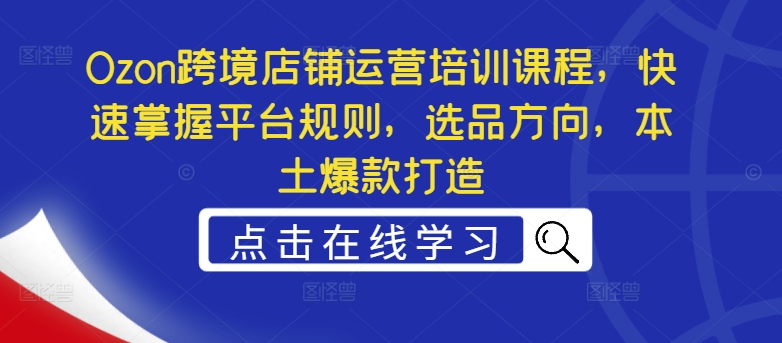 Ozon跨境店铺运营培训课程，快速掌握平台规则，选品方向，本土爆款打造-小鹏项目网