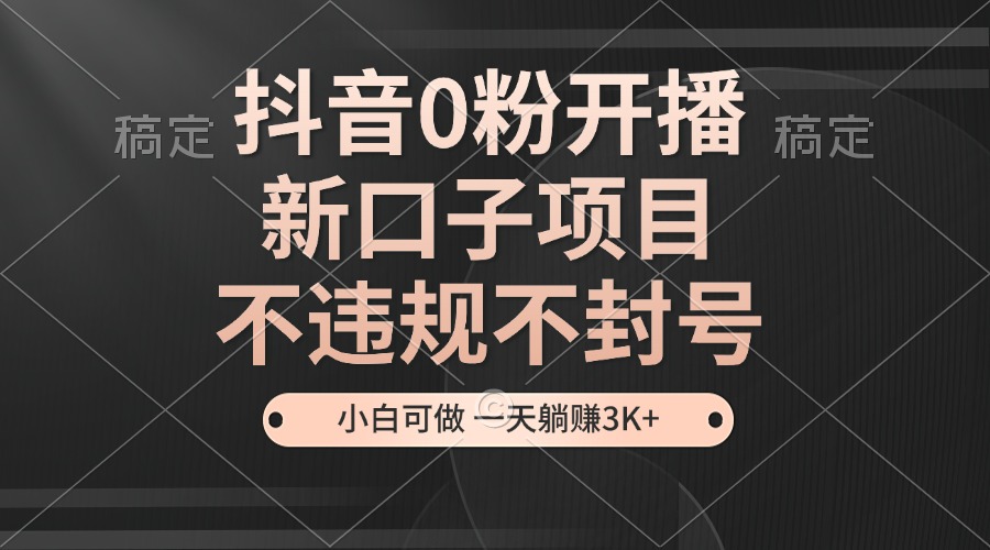 抖音0粉开播，新口子项目，不违规不封号，小白可做，一天躺赚3K+-小鹏项目网