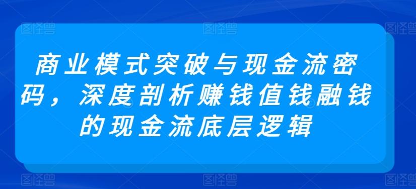 商业模式突破与现金流密码，深度剖析赚钱值钱融钱的现金流底层逻辑-小鹏项目网