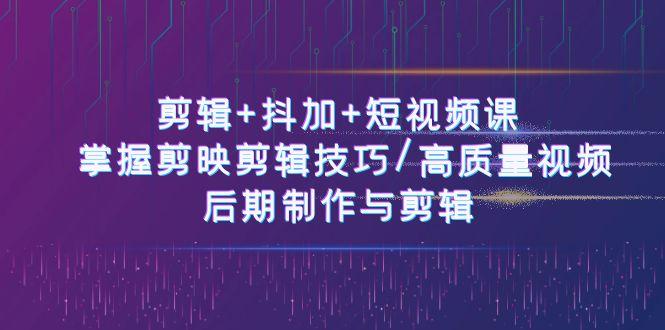 剪辑+抖加+短视频课： 掌握剪映剪辑技巧/高质量视频/后期制作与剪辑(50节)-小鹏项目网