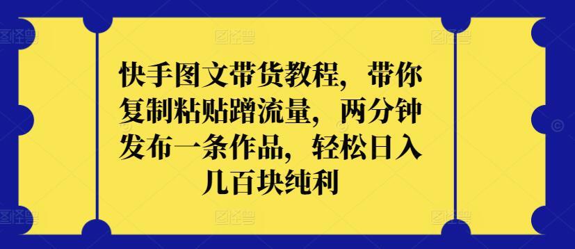 快手图文带货教程，带你复制粘贴蹭流量，两分钟发布一条作品，轻松日入几百块纯利【揭秘】-小鹏项目网
