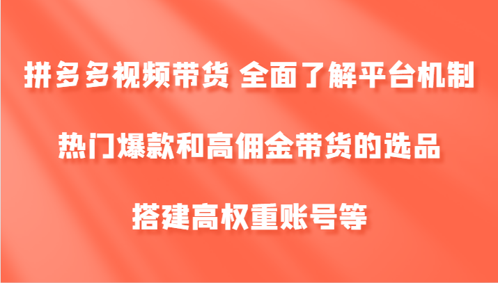 拼多多视频带货 全面了解平台机制、热门爆款和高佣金带货的选品，搭建高权重账号等-小鹏项目网