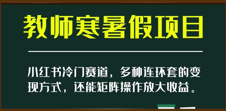 小红书冷门赛道，教师寒暑假项目，多种连环套的变现方式，还能矩阵操作放大收益【揭秘】-小鹏项目网