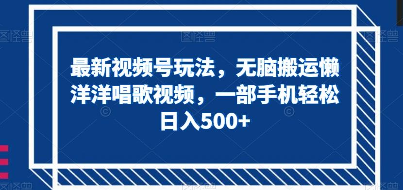 最新视频号玩法，无脑搬运懒洋洋唱歌视频，一部手机轻松日入500+【揭秘】-小鹏项目网
