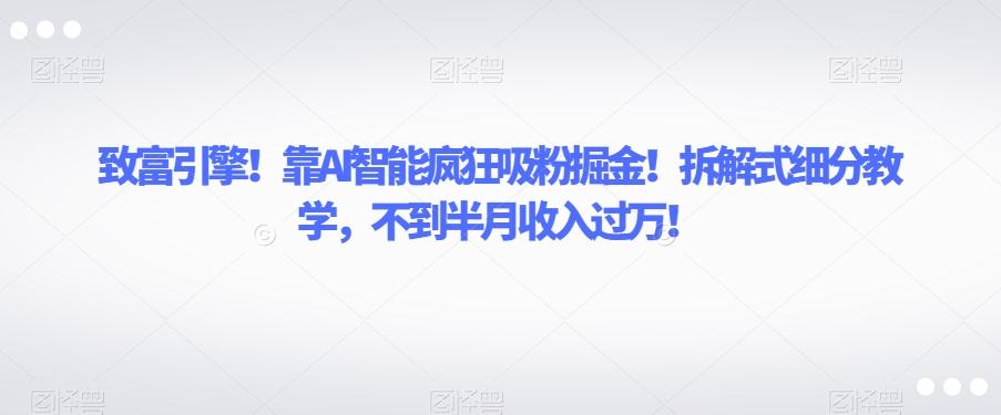 致富引擎！靠AI智能疯狂吸粉掘金！拆解式细分教学，不到半月收入过万【揭秘】-小鹏项目网