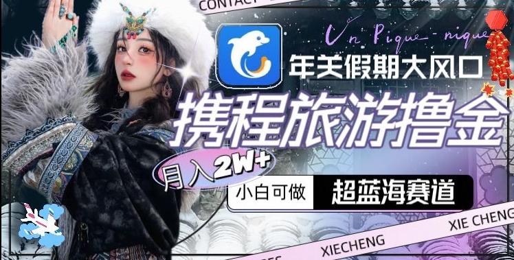 年关假期大风口，携程旅游撸金，超蓝海赛道,月入2w+【揭秘】-小鹏项目网