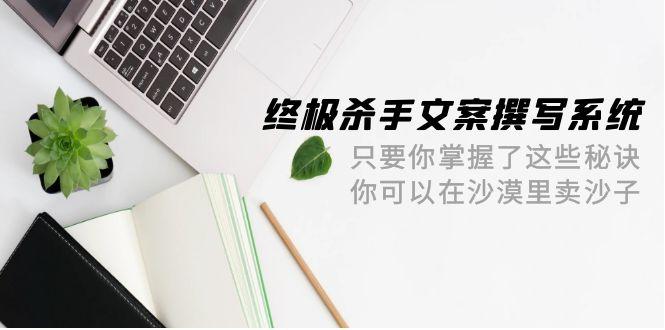 (9928期)终极 杀手文案-撰写系统 只要你掌握了这些秘诀 你可以在沙漠里卖沙子-42节-小鹏项目网