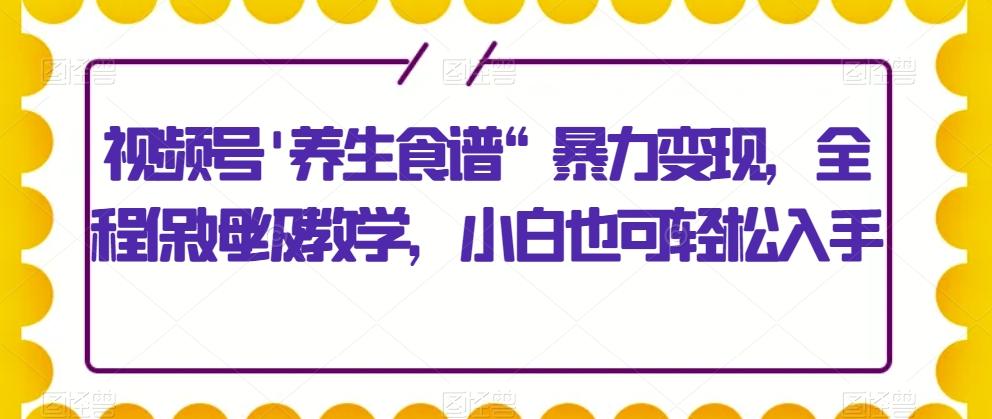 视频号’养生食谱“暴力变现，全程保姆级教学，小白也可轻松入手-小鹏项目网