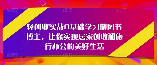 轻创业实战0基础学习做图书博主，让你实现居家创收和旅行办公的美好生活-小鹏项目网